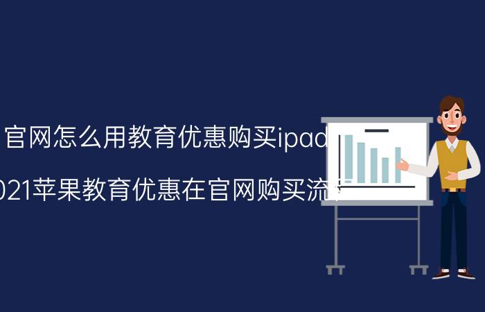 官网怎么用教育优惠购买ipad 2021苹果教育优惠在官网购买流程？